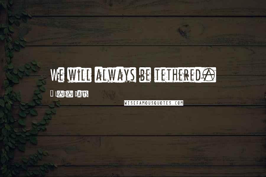 L.D. Davis Quotes: We will always be tethered.