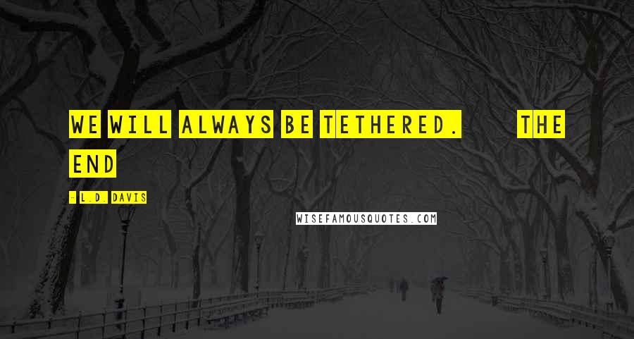 L.D. Davis Quotes: We will always be tethered.       The End
