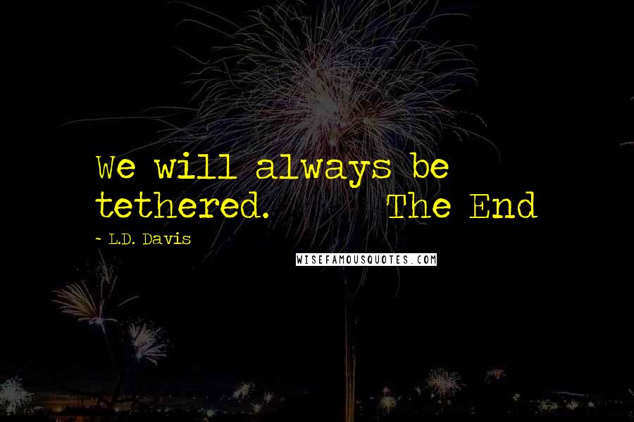 L.D. Davis Quotes: We will always be tethered.       The End