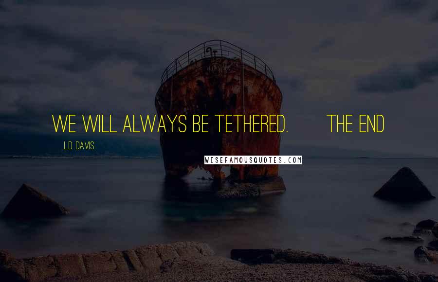 L.D. Davis Quotes: We will always be tethered.       The End