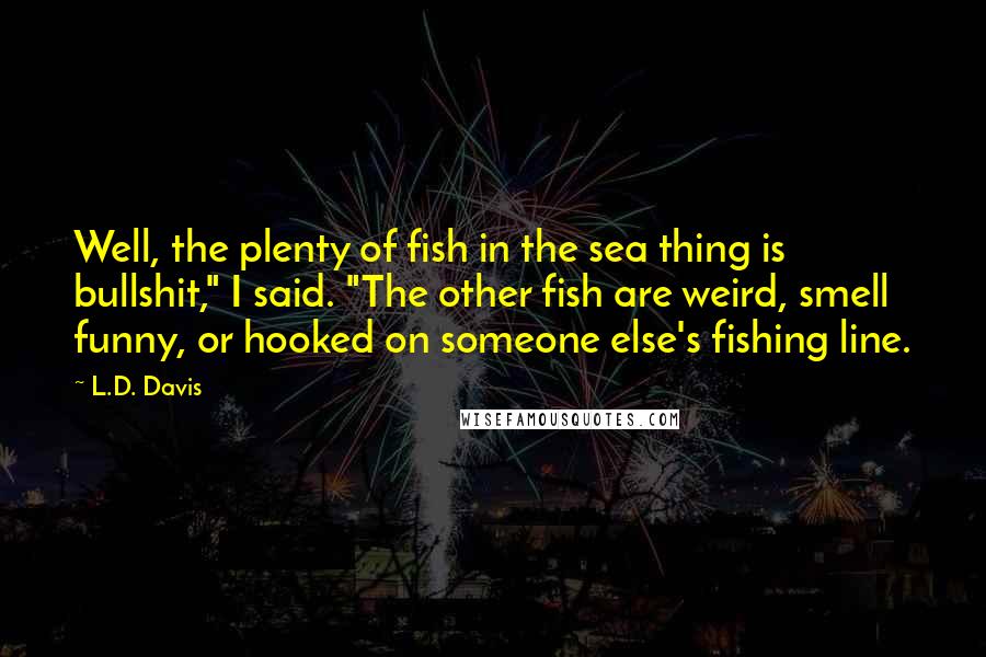 L.D. Davis Quotes: Well, the plenty of fish in the sea thing is bullshit," I said. "The other fish are weird, smell funny, or hooked on someone else's fishing line.