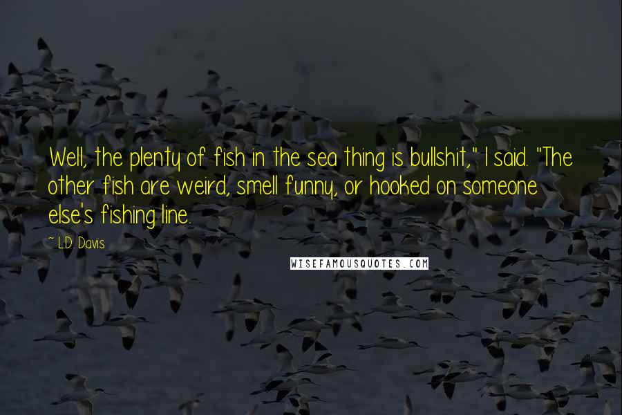 L.D. Davis Quotes: Well, the plenty of fish in the sea thing is bullshit," I said. "The other fish are weird, smell funny, or hooked on someone else's fishing line.