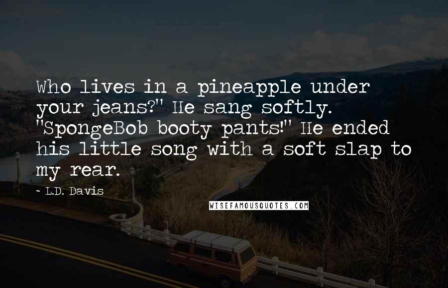 L.D. Davis Quotes: Who lives in a pineapple under your jeans?" He sang softly. "SpongeBob booty pants!" He ended his little song with a soft slap to my rear.