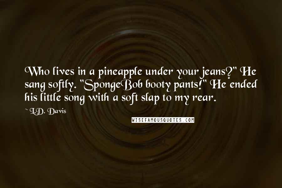 L.D. Davis Quotes: Who lives in a pineapple under your jeans?" He sang softly. "SpongeBob booty pants!" He ended his little song with a soft slap to my rear.