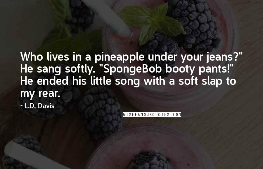 L.D. Davis Quotes: Who lives in a pineapple under your jeans?" He sang softly. "SpongeBob booty pants!" He ended his little song with a soft slap to my rear.