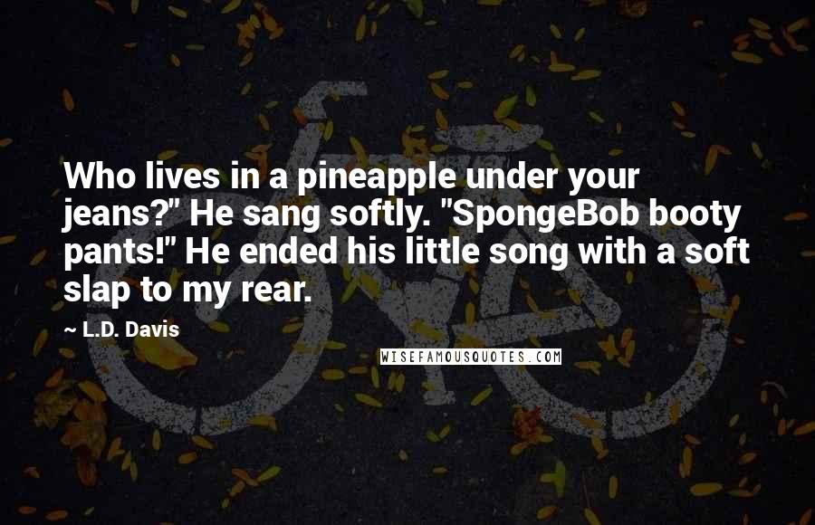 L.D. Davis Quotes: Who lives in a pineapple under your jeans?" He sang softly. "SpongeBob booty pants!" He ended his little song with a soft slap to my rear.