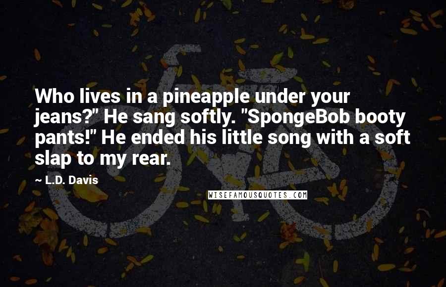 L.D. Davis Quotes: Who lives in a pineapple under your jeans?" He sang softly. "SpongeBob booty pants!" He ended his little song with a soft slap to my rear.