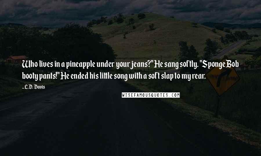 L.D. Davis Quotes: Who lives in a pineapple under your jeans?" He sang softly. "SpongeBob booty pants!" He ended his little song with a soft slap to my rear.