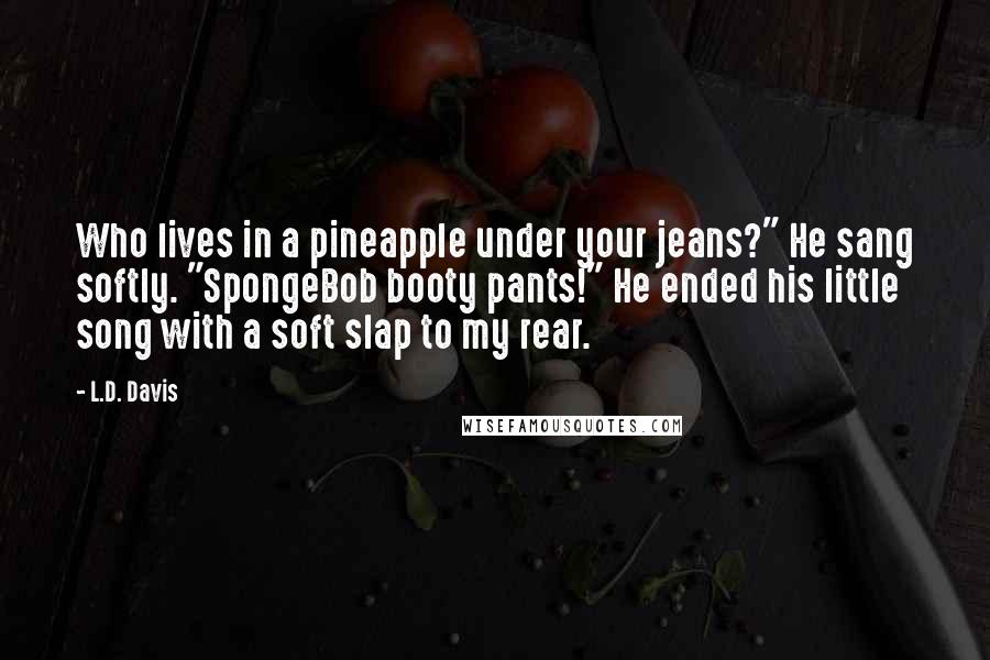 L.D. Davis Quotes: Who lives in a pineapple under your jeans?" He sang softly. "SpongeBob booty pants!" He ended his little song with a soft slap to my rear.