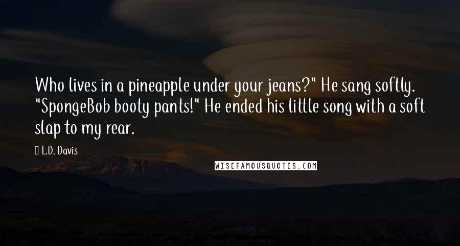 L.D. Davis Quotes: Who lives in a pineapple under your jeans?" He sang softly. "SpongeBob booty pants!" He ended his little song with a soft slap to my rear.