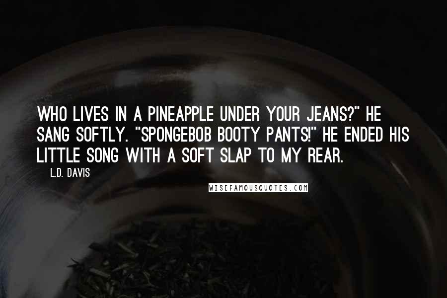 L.D. Davis Quotes: Who lives in a pineapple under your jeans?" He sang softly. "SpongeBob booty pants!" He ended his little song with a soft slap to my rear.