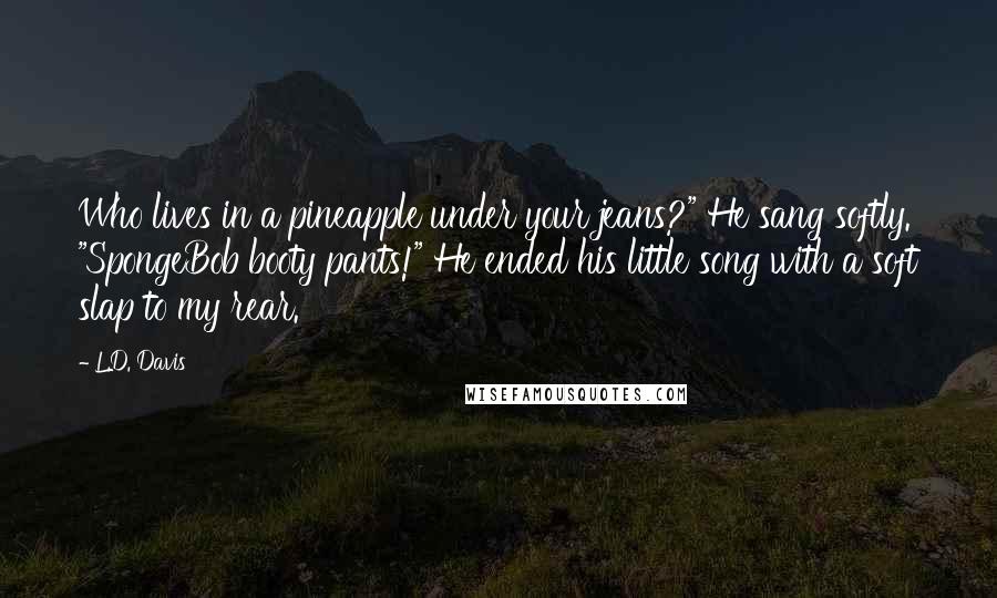 L.D. Davis Quotes: Who lives in a pineapple under your jeans?" He sang softly. "SpongeBob booty pants!" He ended his little song with a soft slap to my rear.