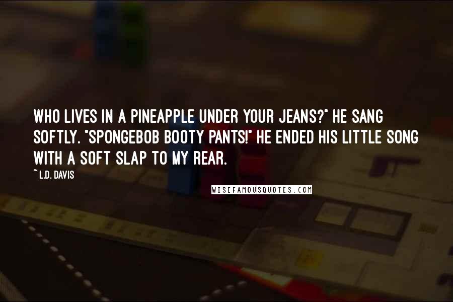 L.D. Davis Quotes: Who lives in a pineapple under your jeans?" He sang softly. "SpongeBob booty pants!" He ended his little song with a soft slap to my rear.