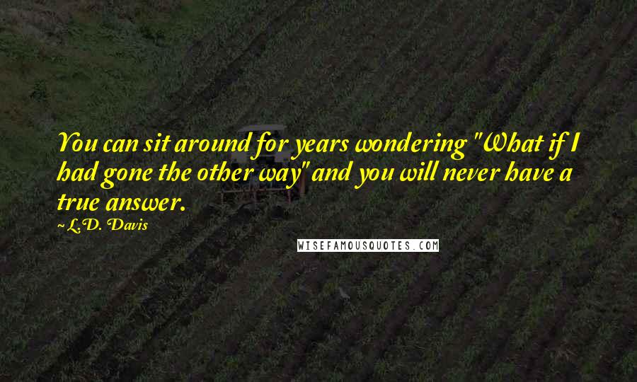 L.D. Davis Quotes: You can sit around for years wondering "What if I had gone the other way" and you will never have a true answer.