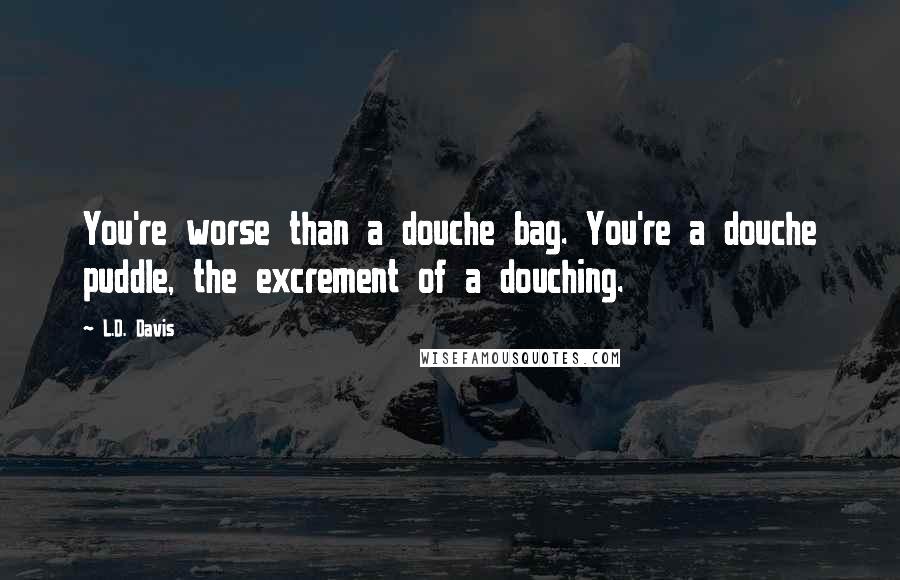 L.D. Davis Quotes: You're worse than a douche bag. You're a douche puddle, the excrement of a douching.