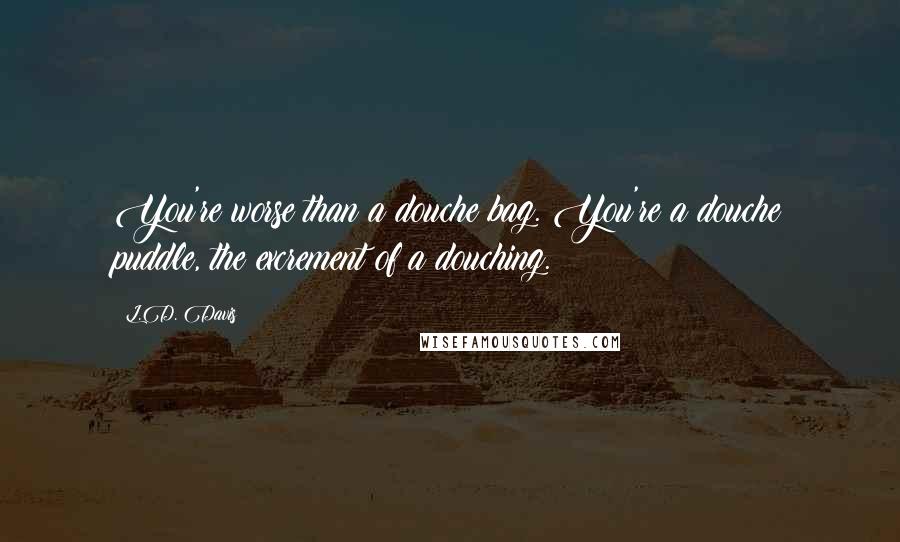 L.D. Davis Quotes: You're worse than a douche bag. You're a douche puddle, the excrement of a douching.