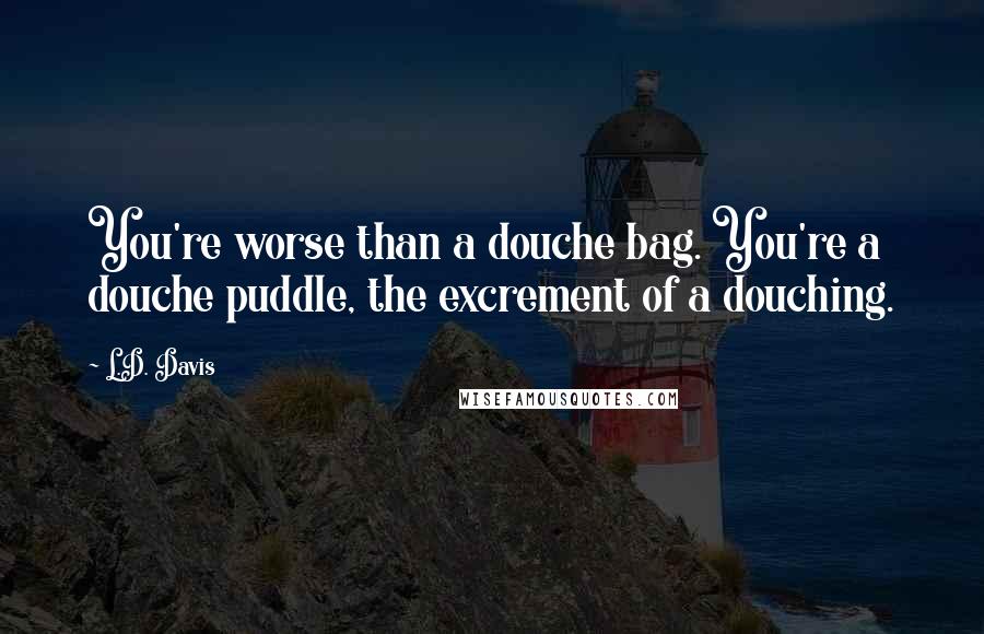 L.D. Davis Quotes: You're worse than a douche bag. You're a douche puddle, the excrement of a douching.