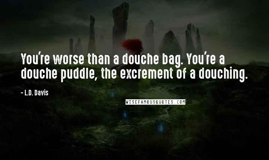 L.D. Davis Quotes: You're worse than a douche bag. You're a douche puddle, the excrement of a douching.