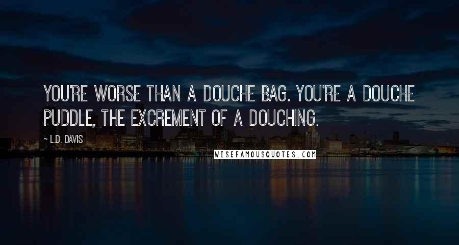 L.D. Davis Quotes: You're worse than a douche bag. You're a douche puddle, the excrement of a douching.