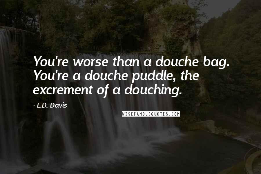 L.D. Davis Quotes: You're worse than a douche bag. You're a douche puddle, the excrement of a douching.