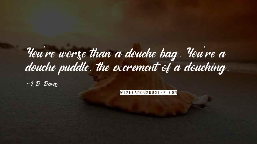 L.D. Davis Quotes: You're worse than a douche bag. You're a douche puddle, the excrement of a douching.