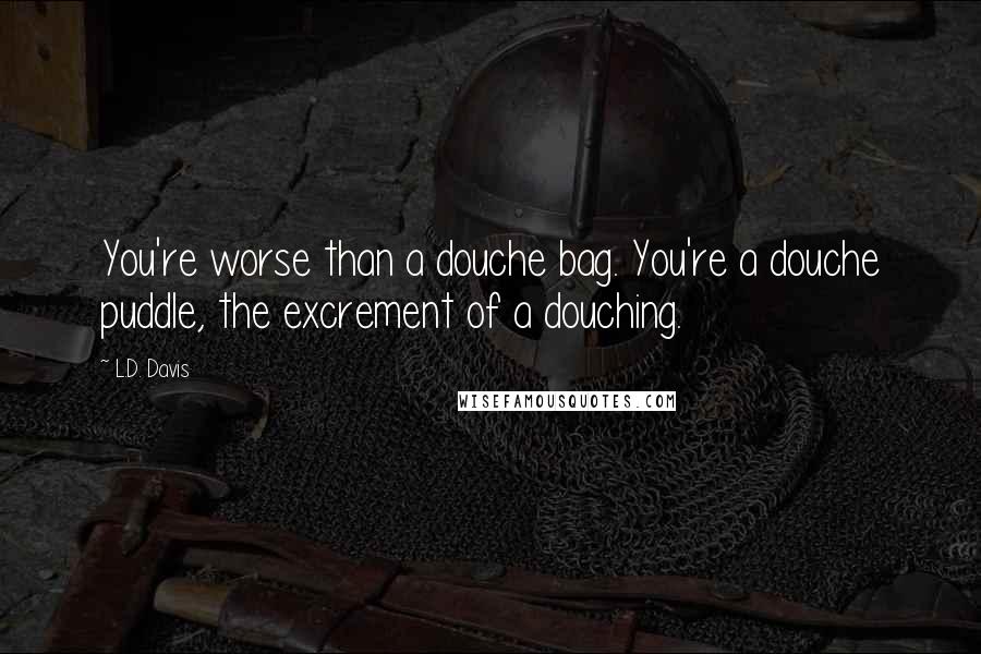 L.D. Davis Quotes: You're worse than a douche bag. You're a douche puddle, the excrement of a douching.