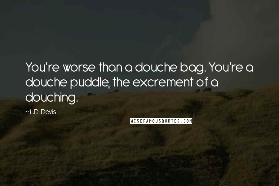 L.D. Davis Quotes: You're worse than a douche bag. You're a douche puddle, the excrement of a douching.