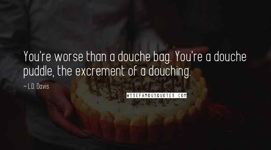 L.D. Davis Quotes: You're worse than a douche bag. You're a douche puddle, the excrement of a douching.