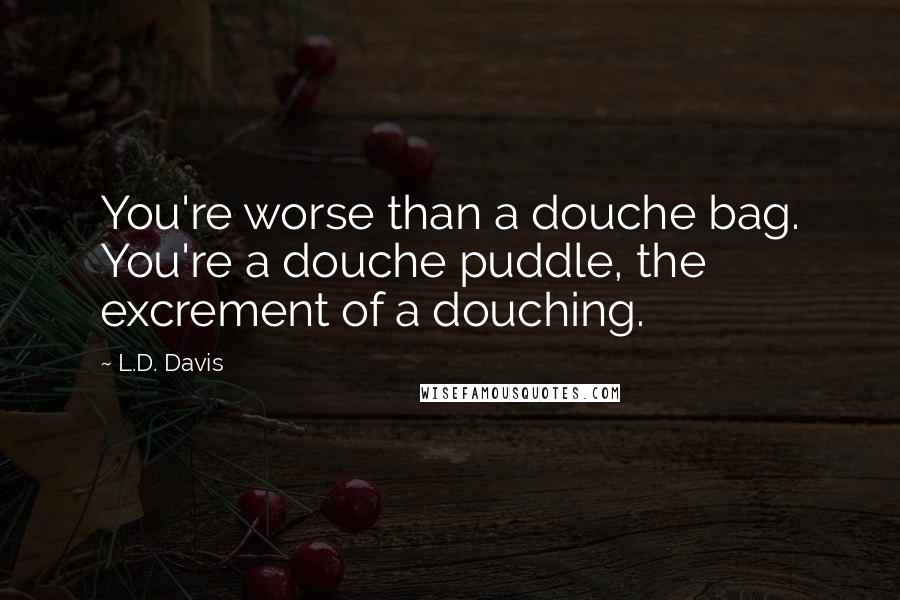 L.D. Davis Quotes: You're worse than a douche bag. You're a douche puddle, the excrement of a douching.