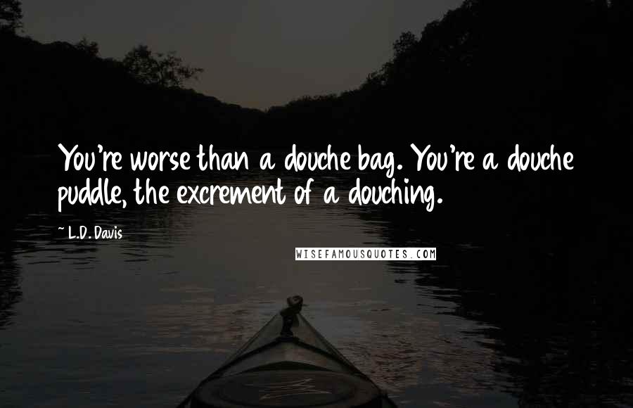 L.D. Davis Quotes: You're worse than a douche bag. You're a douche puddle, the excrement of a douching.