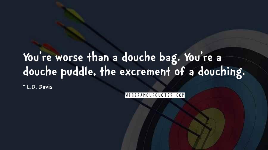 L.D. Davis Quotes: You're worse than a douche bag. You're a douche puddle, the excrement of a douching.