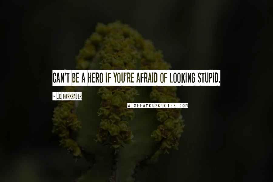 L.D. Harkrader Quotes: Can't be a hero if you're afraid of looking stupid.