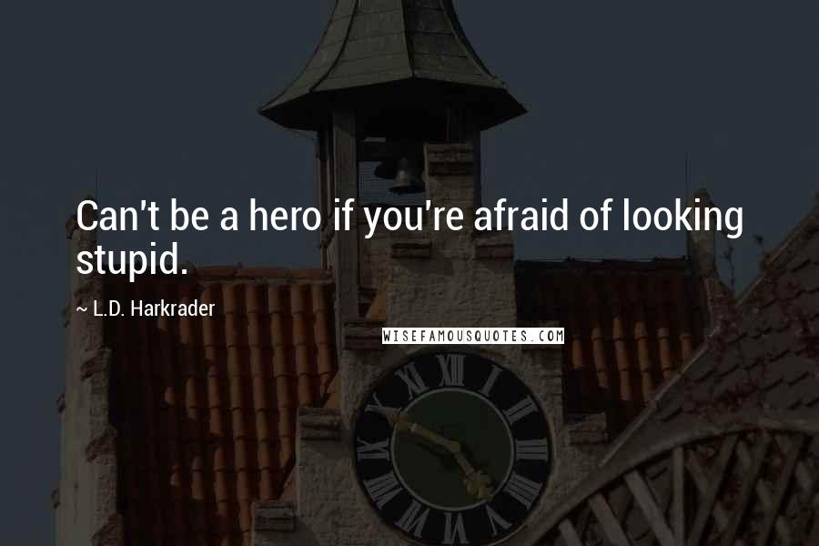 L.D. Harkrader Quotes: Can't be a hero if you're afraid of looking stupid.