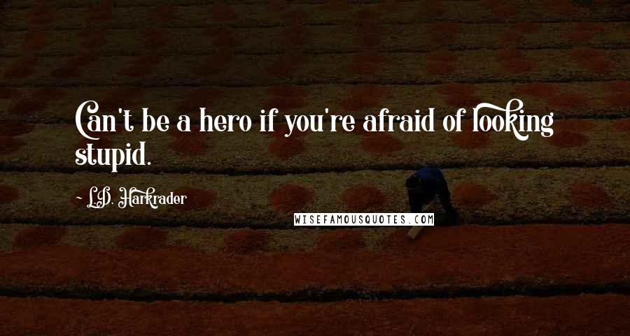 L.D. Harkrader Quotes: Can't be a hero if you're afraid of looking stupid.