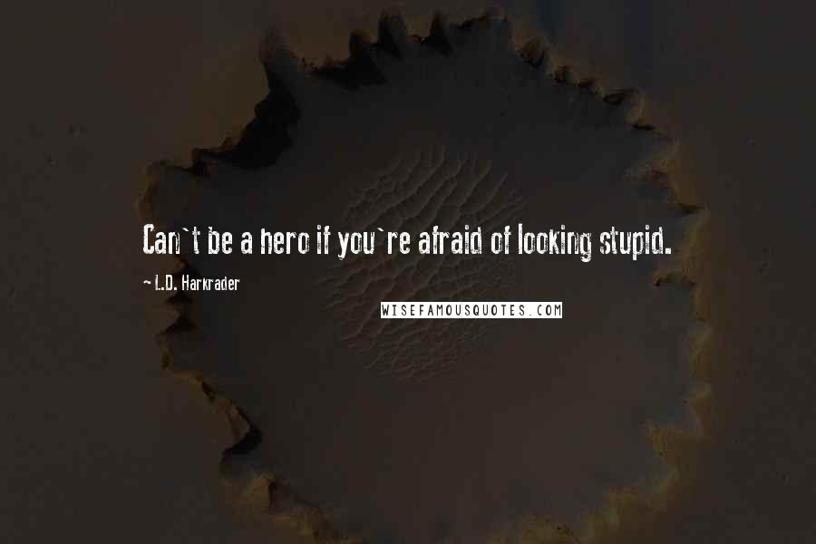 L.D. Harkrader Quotes: Can't be a hero if you're afraid of looking stupid.