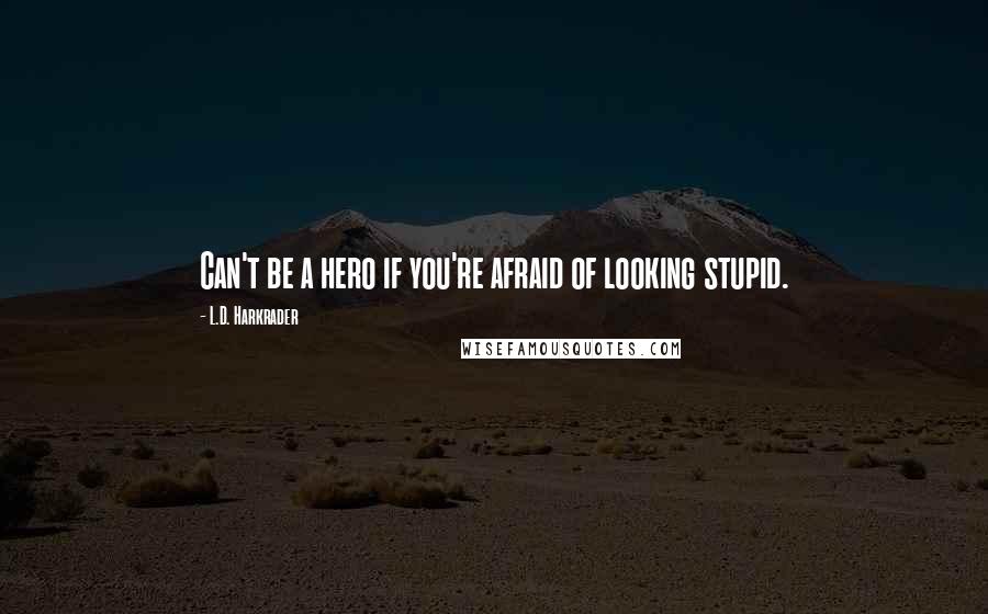 L.D. Harkrader Quotes: Can't be a hero if you're afraid of looking stupid.