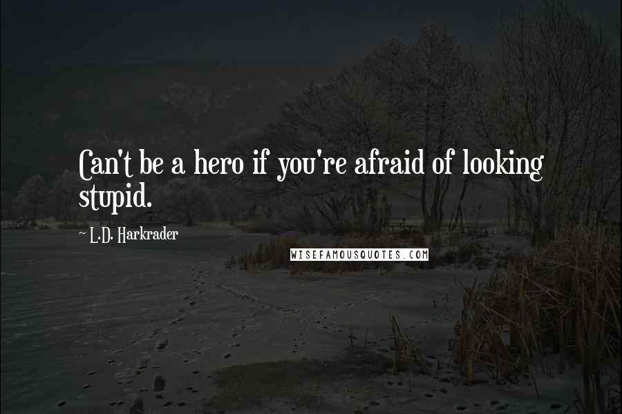 L.D. Harkrader Quotes: Can't be a hero if you're afraid of looking stupid.