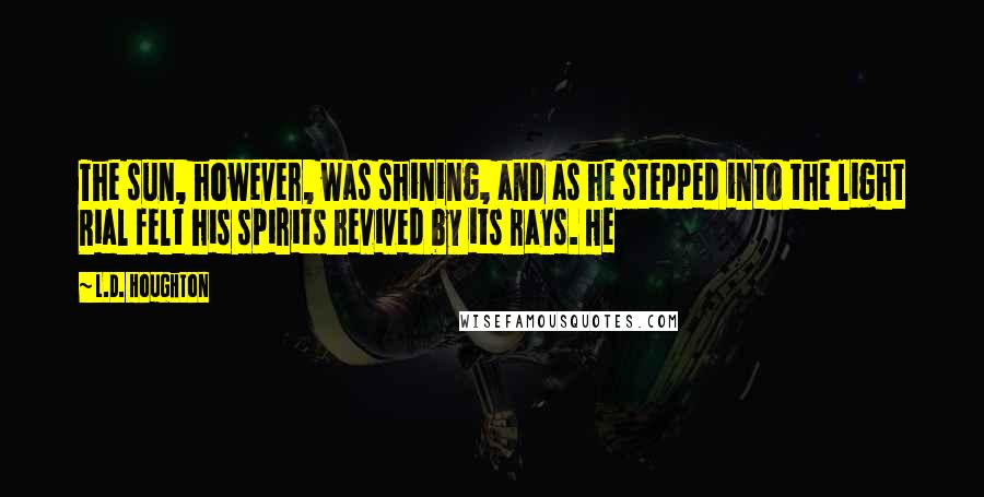 L.D. Houghton Quotes: The sun, however, was shining, and as he stepped into the light Rial felt his spirits revived by its rays. He