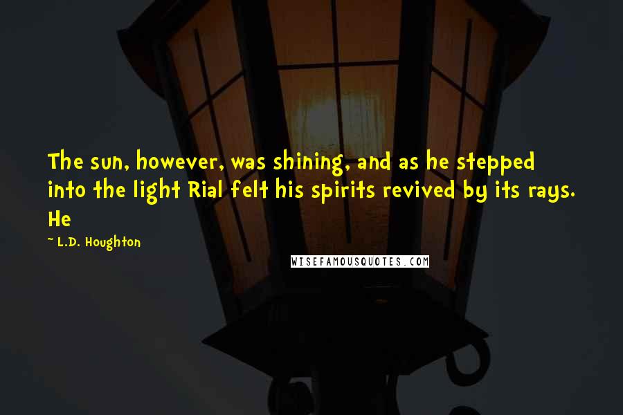 L.D. Houghton Quotes: The sun, however, was shining, and as he stepped into the light Rial felt his spirits revived by its rays. He