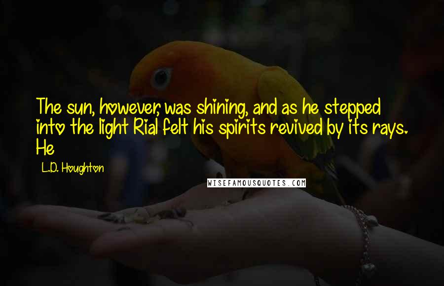 L.D. Houghton Quotes: The sun, however, was shining, and as he stepped into the light Rial felt his spirits revived by its rays. He
