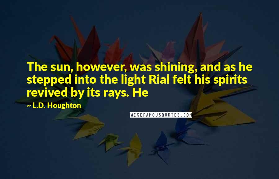 L.D. Houghton Quotes: The sun, however, was shining, and as he stepped into the light Rial felt his spirits revived by its rays. He