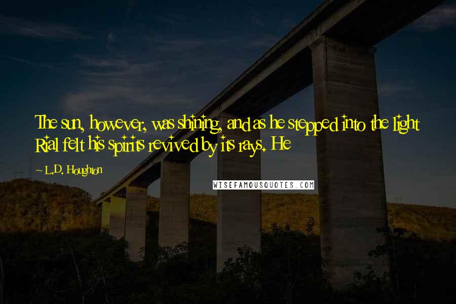 L.D. Houghton Quotes: The sun, however, was shining, and as he stepped into the light Rial felt his spirits revived by its rays. He