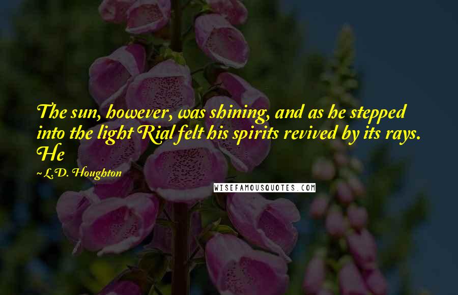 L.D. Houghton Quotes: The sun, however, was shining, and as he stepped into the light Rial felt his spirits revived by its rays. He