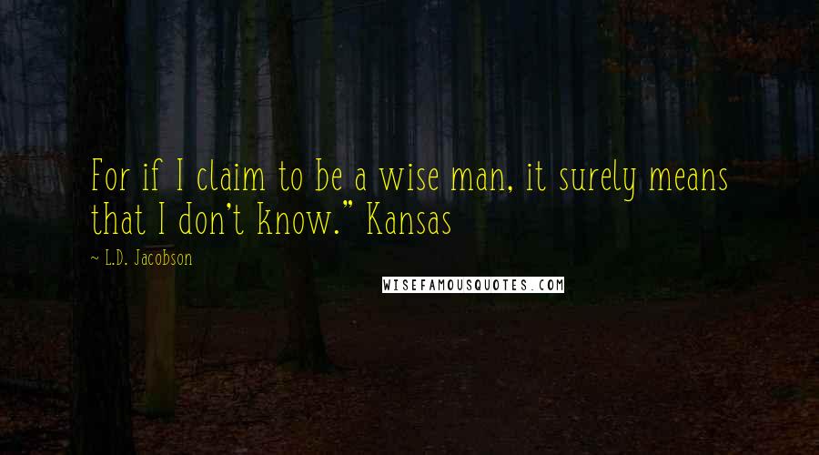 L.D. Jacobson Quotes: For if I claim to be a wise man, it surely means that I don't know." Kansas