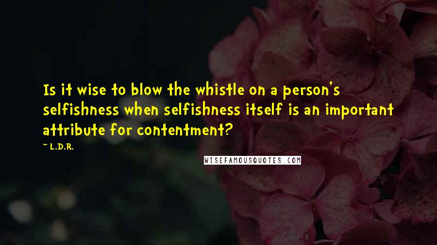 L.D.R. Quotes: Is it wise to blow the whistle on a person's selfishness when selfishness itself is an important attribute for contentment?