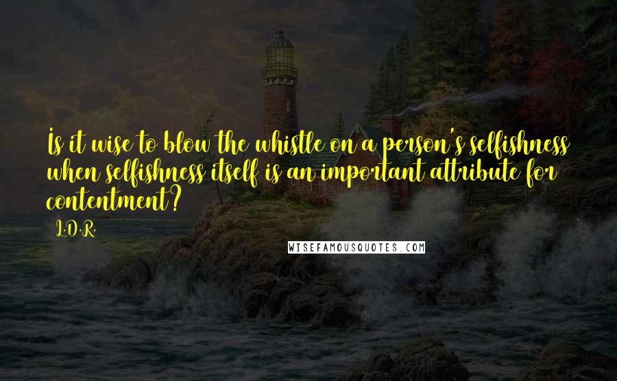 L.D.R. Quotes: Is it wise to blow the whistle on a person's selfishness when selfishness itself is an important attribute for contentment?