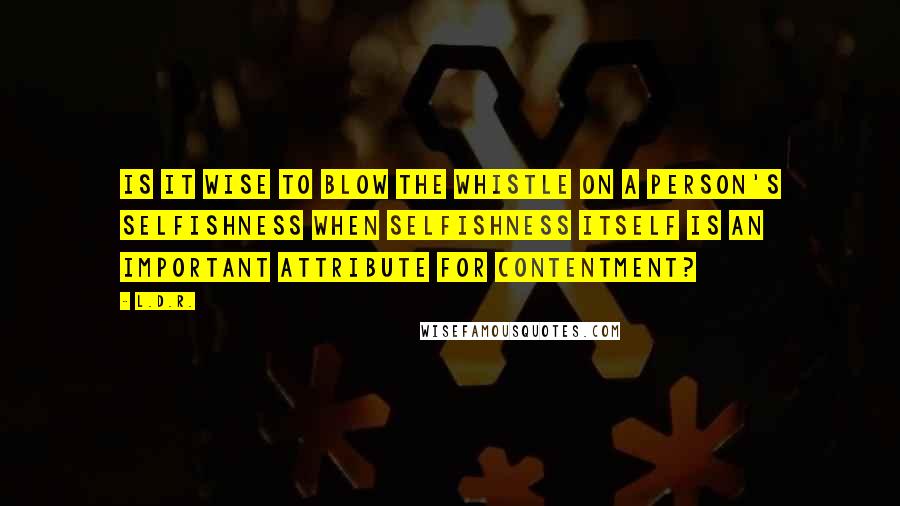 L.D.R. Quotes: Is it wise to blow the whistle on a person's selfishness when selfishness itself is an important attribute for contentment?