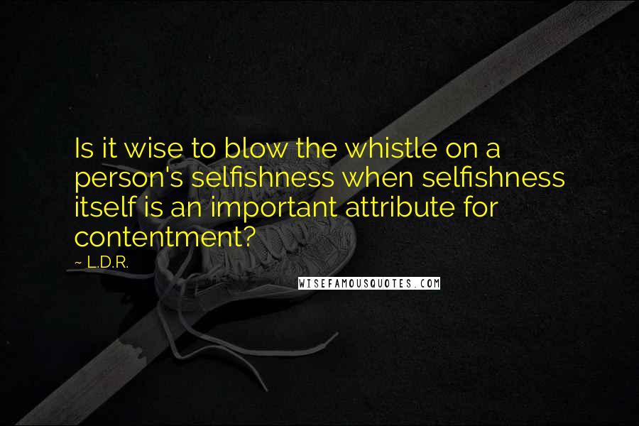 L.D.R. Quotes: Is it wise to blow the whistle on a person's selfishness when selfishness itself is an important attribute for contentment?