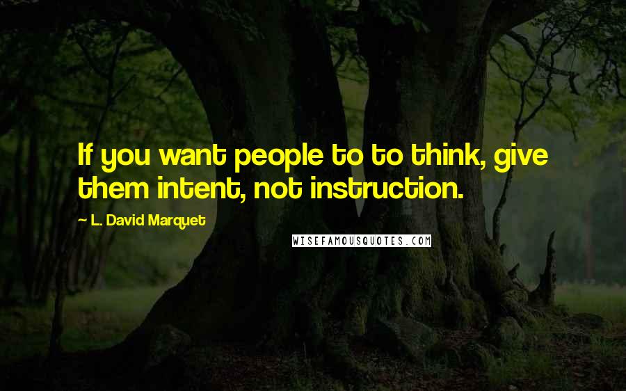 L. David Marquet Quotes: If you want people to to think, give them intent, not instruction.