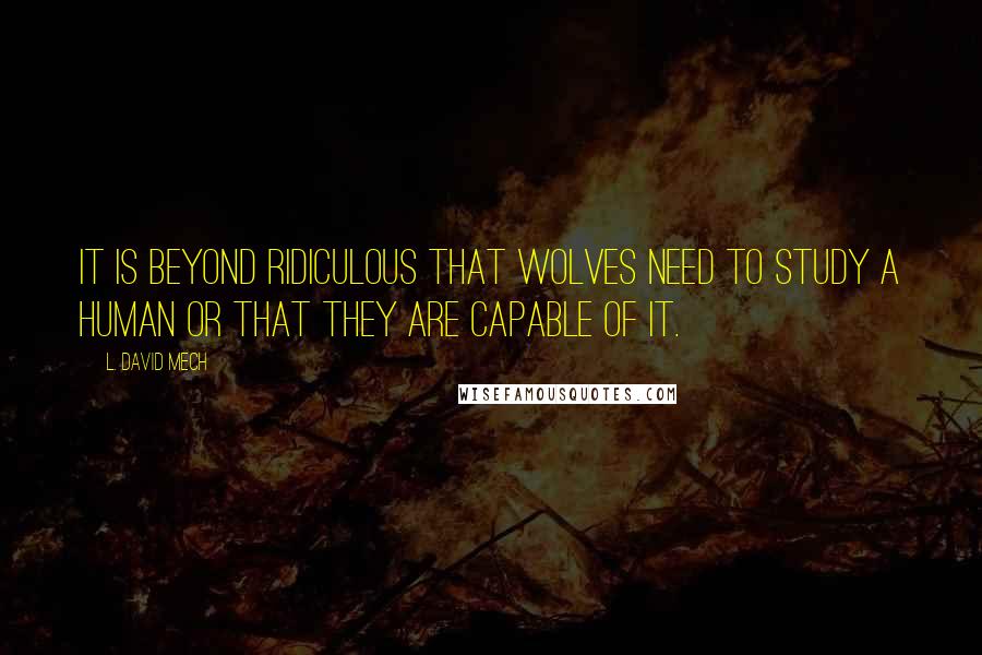 L. David Mech Quotes: It is beyond ridiculous that wolves need to study a human or that they are capable of it.